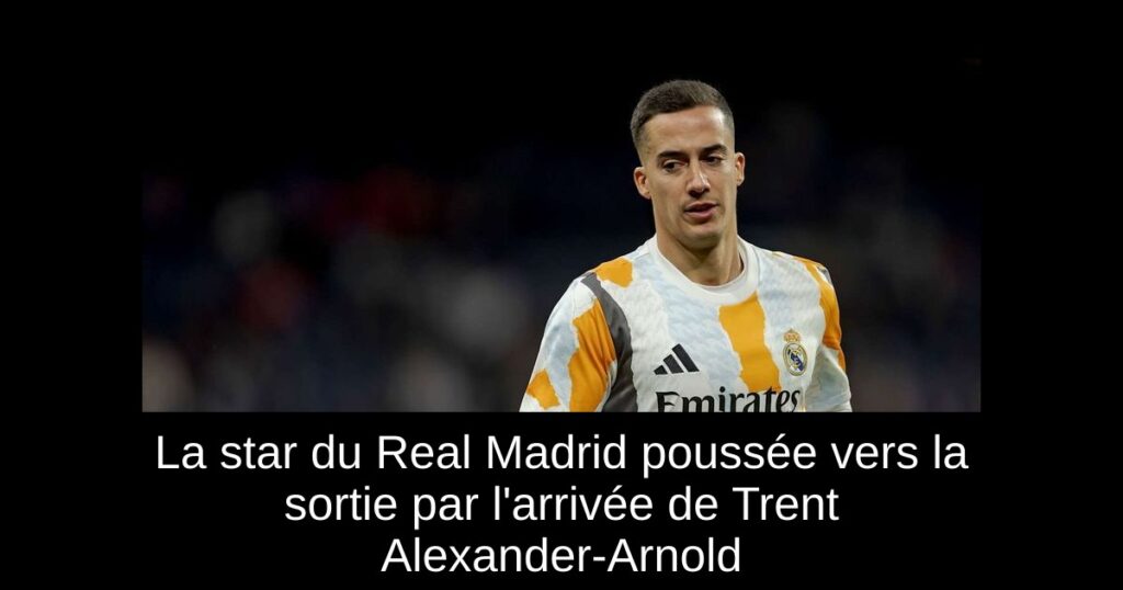 La star du Real Madrid poussée vers la sortie par l&rsquo;arrivée de Trent Alexander-Arnold
