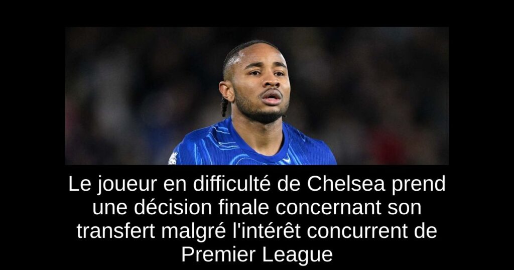 Le joueur en difficulté de Chelsea prend une décision finale concernant son transfert malgré l'intérêt concurrent de Premier League