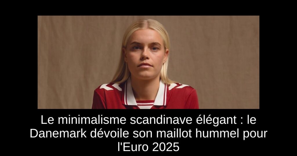 Le minimalisme scandinave élégant : le Danemark dévoile son maillot hummel pour l&rsquo;Euro 2025