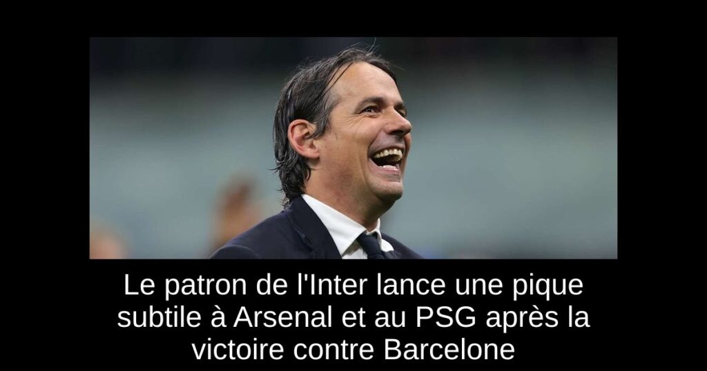 Le patron de l&rsquo;Inter lance une pique subtile à Arsenal et au PSG après la victoire contre Barcelone