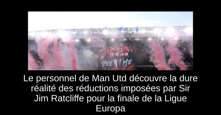 Le personnel de Man Utd découvre la dure réalité des réductions imposées par Sir Jim Ratcliffe pour la finale de la Ligue Europa