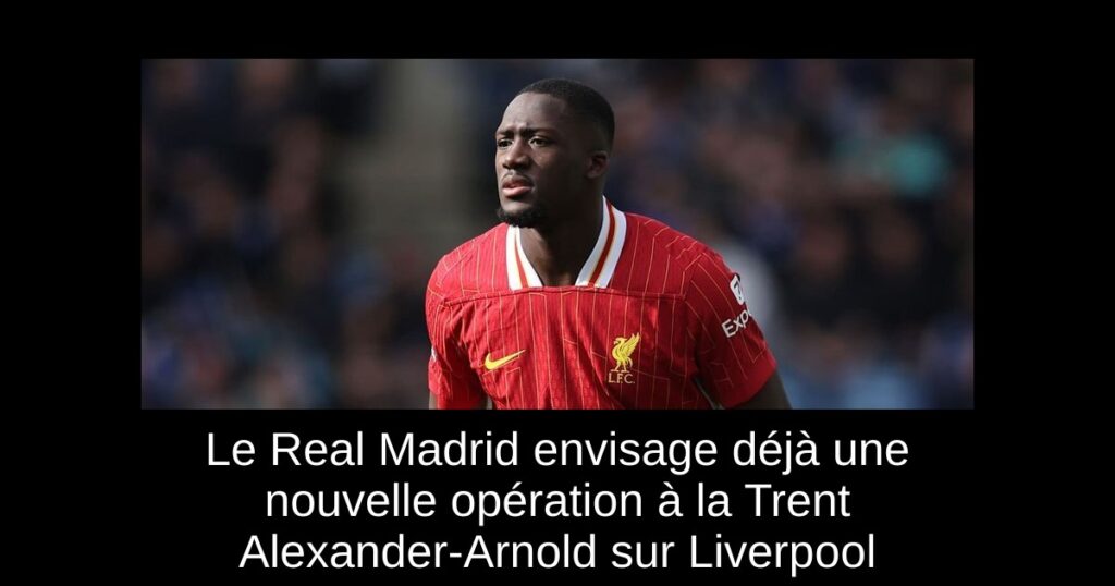 Le Real Madrid envisage déjà une nouvelle opération à la Trent Alexander-Arnold sur Liverpool