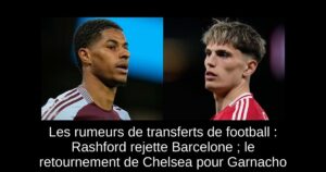 Les rumeurs de transferts de football : Rashford rejette Barcelone ; le retournement de Chelsea pour Garnacho