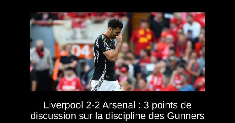 Liverpool 2-2 Arsenal : 3 points de discussion sur la discipline des Gunners