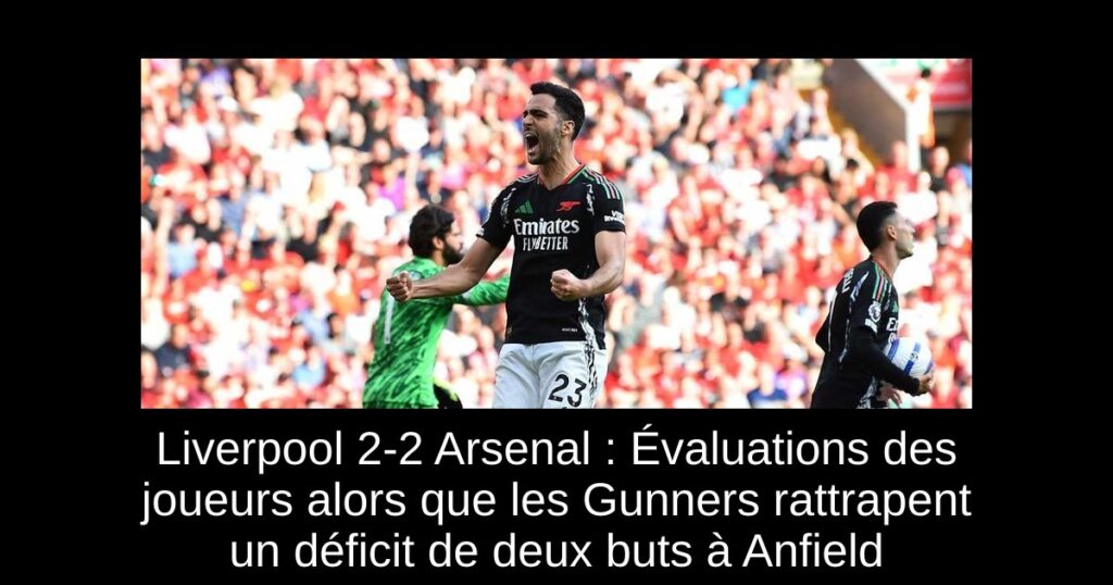Liverpool 2-2 Arsenal : Évaluations des joueurs alors que les Gunners rattrapent un déficit de deux buts à Anfield