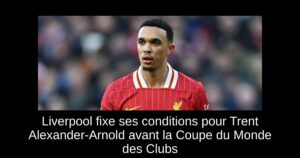 Liverpool fixe ses conditions pour Trent Alexander-Arnold avant la Coupe du Monde des Clubs