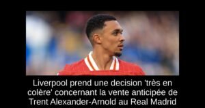 Liverpool prend une decision &lsquo;très en colère&rsquo; concernant la vente anticipée de Trent Alexander-Arnold au Real Madrid