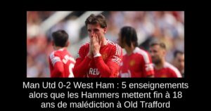 Man Utd 0-2 West Ham : 5 enseignements alors que les Hammers mettent fin à 18 ans de malédiction à Old Trafford