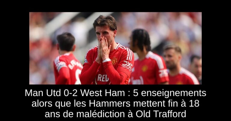 Man Utd 0-2 West Ham : 5 enseignements alors que les Hammers mettent fin à 18 ans de malédiction à Old Trafford