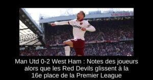 Man Utd 0-2 West Ham : Notes des joueurs alors que les Red Devils glissent à la 16e place de la Premier League