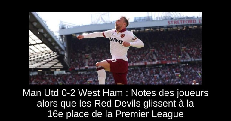 Man Utd 0-2 West Ham : Notes des joueurs alors que les Red Devils glissent à la 16e place de la Premier League