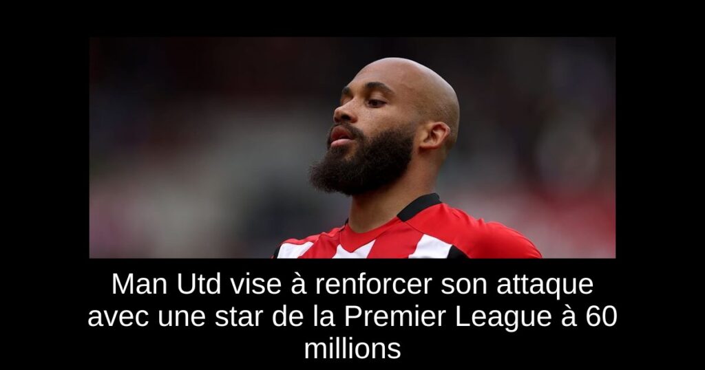 Man Utd vise à renforcer son attaque avec une star de la Premier League à 60 millions