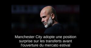 Manchester City adopte une position surprise sur les transferts avant l&rsquo;ouverture du mercato estival