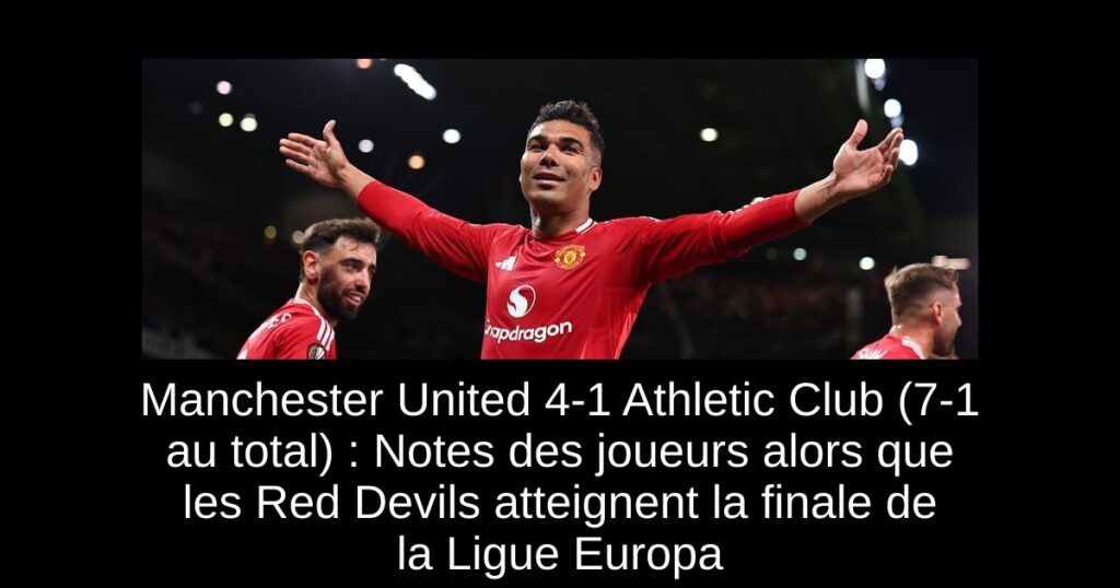 Manchester United 4-1 Athletic Club (7-1 au total) : Notes des joueurs alors que les Red Devils atteignent la finale de la Ligue Europa