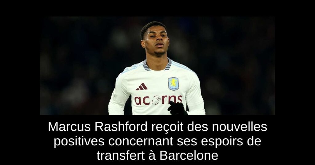 Marcus Rashford reçoit des nouvelles positives concernant ses espoirs de transfert à Barcelone