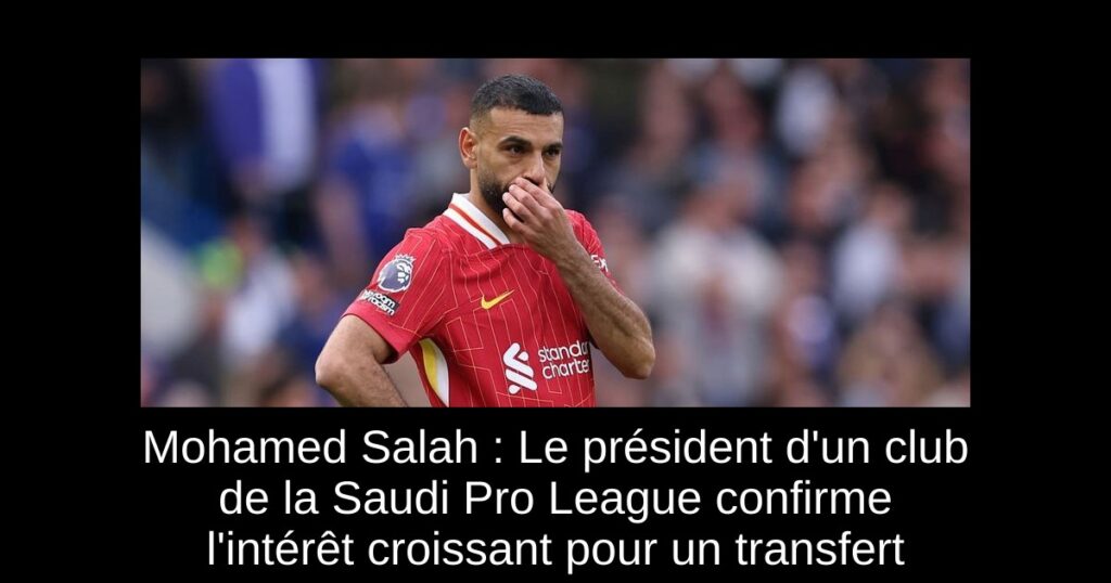 Mohamed Salah : Le président d&rsquo;un club de la Saudi Pro League confirme l&rsquo;intérêt croissant pour un transfert