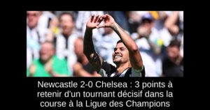Newcastle 2-0 Chelsea : 3 points à retenir d&rsquo;un tournant décisif dans la course à la Ligue des Champions