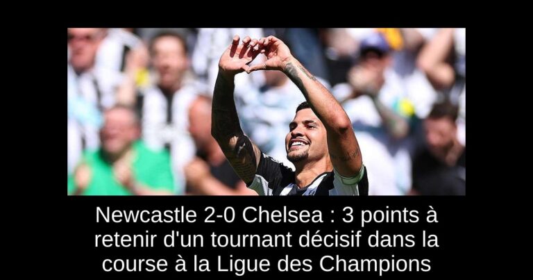 Newcastle 2-0 Chelsea : 3 points à retenir d'un tournant décisif dans la course à la Ligue des Champions