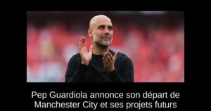 Pep Guardiola annonce son départ de Manchester City et ses projets futurs