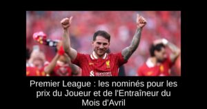 Premier League : les nominés pour les prix du Joueur et de l&rsquo;Entraîneur du Mois d&rsquo;Avril