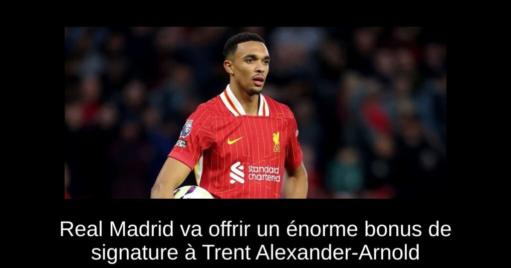 Real Madrid va offrir un énorme bonus de signature à Trent Alexander-Arnold