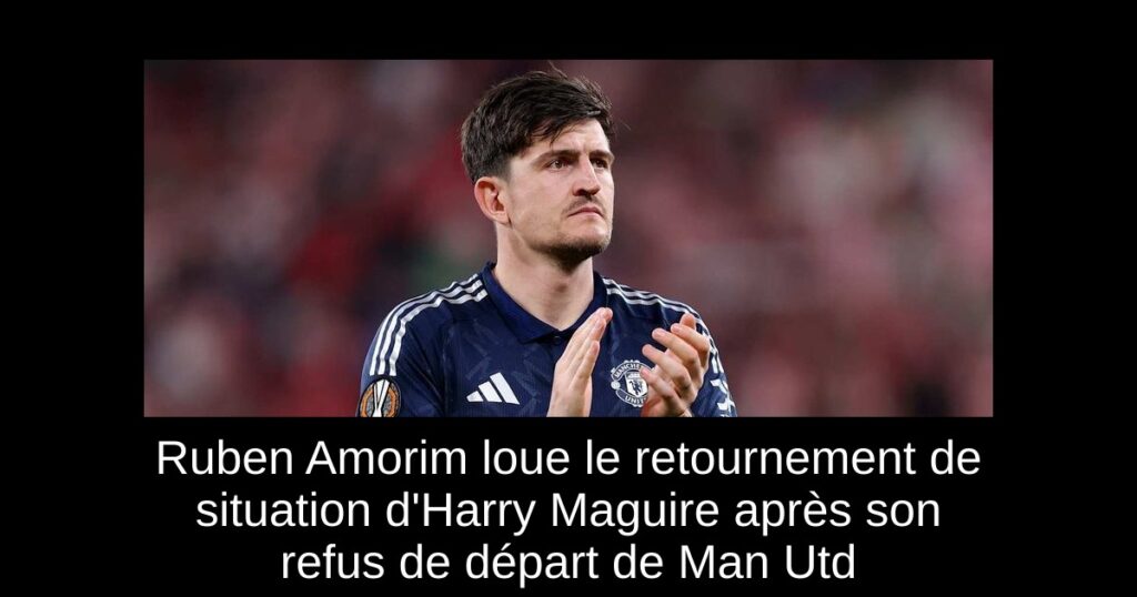 Ruben Amorim loue le retournement de situation d'Harry Maguire après son refus de départ de Man Utd