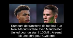 Rumeurs de transferts de football : Le Real Madrid rivalise avec Manchester United pour un star à 100M€ ; Arsenal fait une offre pour Gyokeres