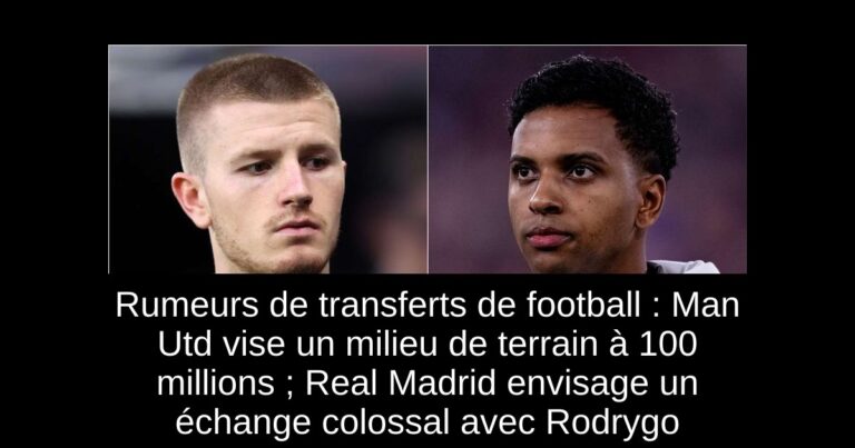 Rumeurs de transferts de football : Man Utd vise un milieu de terrain à 100 millions ; Real Madrid envisage un échange colossal avec Rodrygo