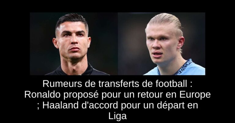 Rumeurs de transferts de football : Ronaldo proposé pour un retour en Europe ; Haaland d'accord pour un départ en Liga