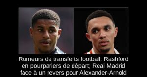 Rumeurs de transferts football: Rashford en pourparlers de départ; Real Madrid face à un revers pour Alexander-Arnold