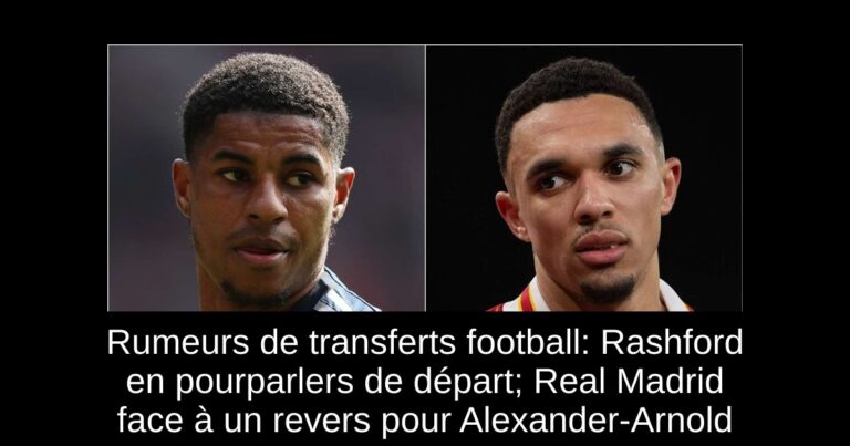 Rumeurs de transferts football: Rashford en pourparlers de départ; Real Madrid face à un revers pour Alexander-Arnold