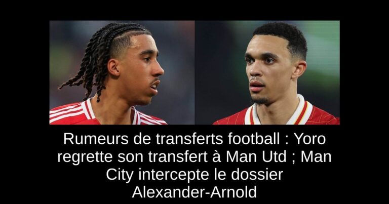 Rumeurs de transferts football : Yoro regrette son transfert à Man Utd ; Man City intercepte le dossier Alexander-Arnold