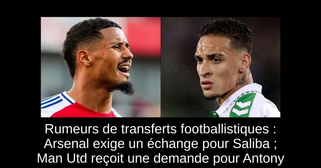Rumeurs de transferts footballistiques : Arsenal exige un échange pour Saliba ; Man Utd reçoit une demande pour Antony