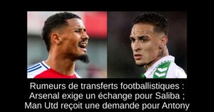 Rumeurs de transferts footballistiques : Arsenal exige un échange pour Saliba ; Man Utd reçoit une demande pour Antony