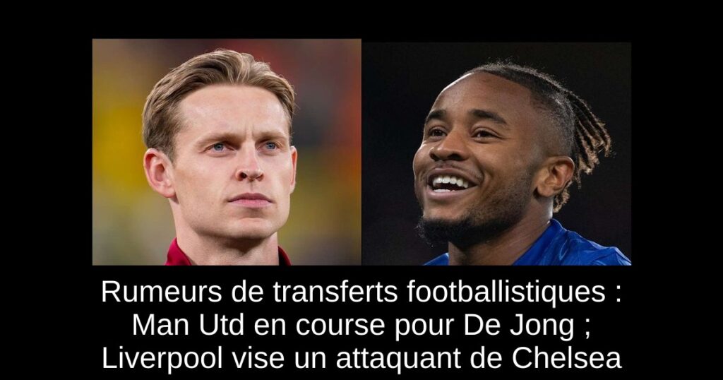 Rumeurs de transferts footballistiques : Man Utd en course pour De Jong ; Liverpool vise un attaquant de Chelsea