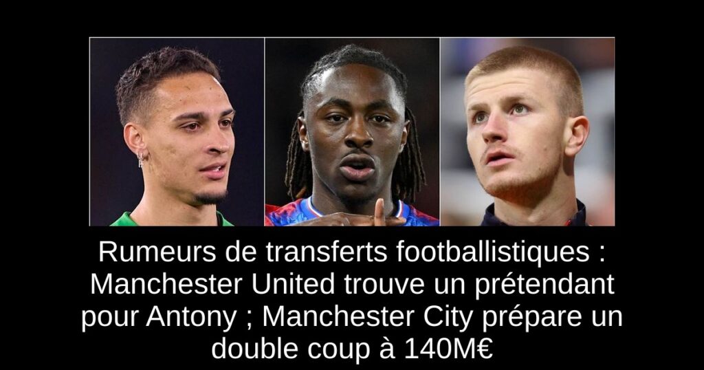 Rumeurs de transferts footballistiques : Manchester United trouve un prétendant pour Antony ; Manchester City prépare un double coup à 140M€