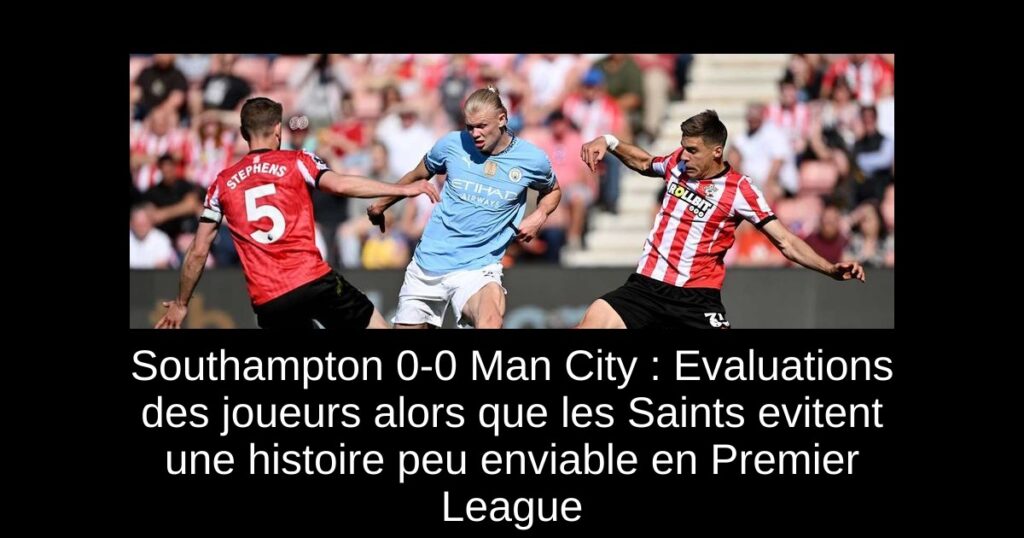 Southampton 0-0 Man City : Evaluations des joueurs alors que les Saints evitent une histoire peu enviable en Premier League