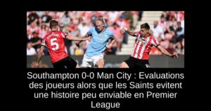 Southampton 0-0 Man City : Evaluations des joueurs alors que les Saints evitent une histoire peu enviable en Premier League