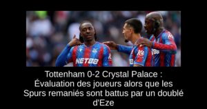 Tottenham 0-2 Crystal Palace : Évaluation des joueurs alors que les Spurs remaniés sont battus par un doublé d&rsquo;Eze