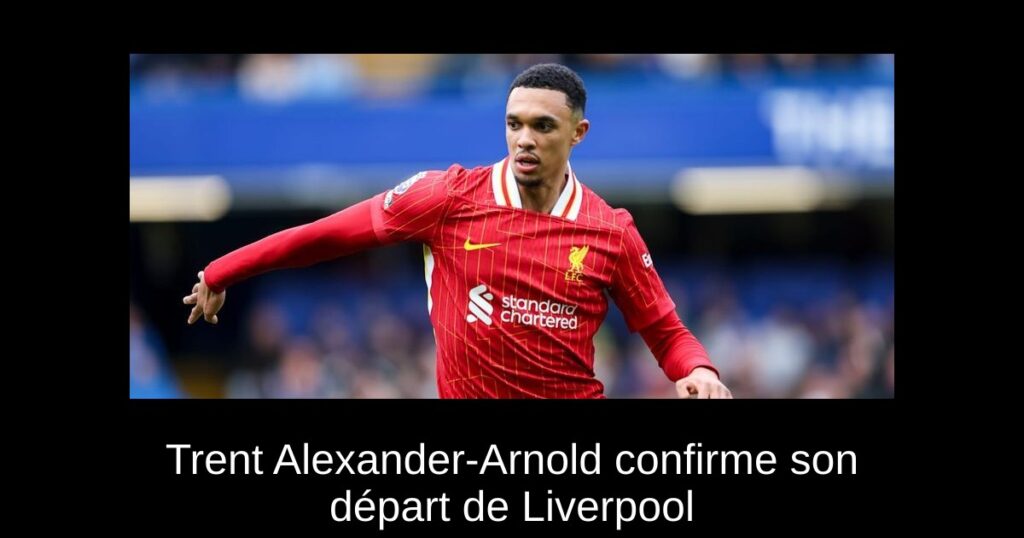 Trent Alexander-Arnold confirme son départ de Liverpool