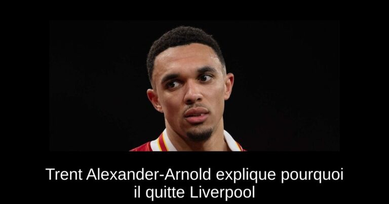 Trent Alexander-Arnold explique pourquoi il quitte Liverpool