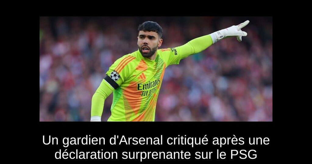 Un gardien d'Arsenal critiqué après une déclaration surprenante sur le PSG