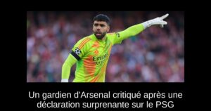Un gardien d&rsquo;Arsenal critiqué après une déclaration surprenante sur le PSG