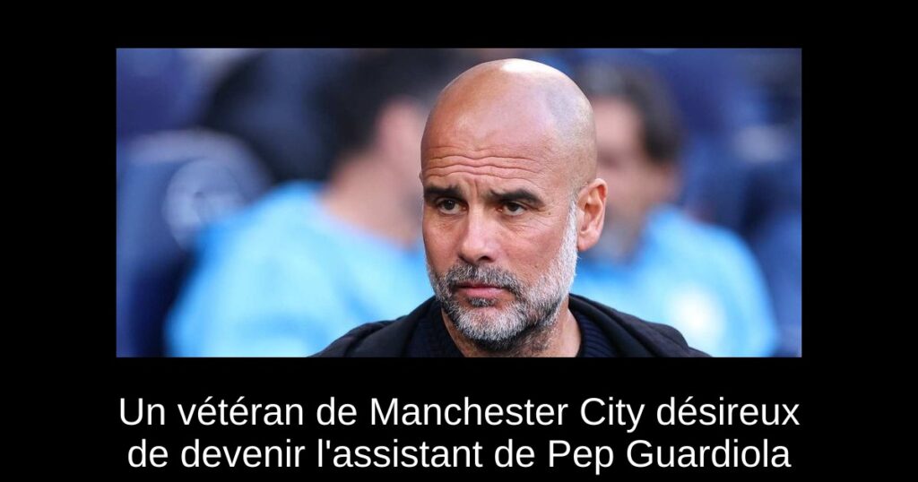 Un vétéran de Manchester City désireux de devenir l&rsquo;assistant de Pep Guardiola