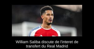 William Saliba discute de l&rsquo;interet de transfert du Real Madrid