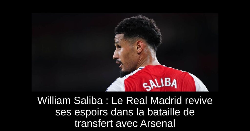 William Saliba : Le Real Madrid revive ses espoirs dans la bataille de transfert avec Arsenal