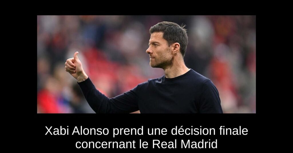 Xabi Alonso prend une décision finale concernant le Real Madrid