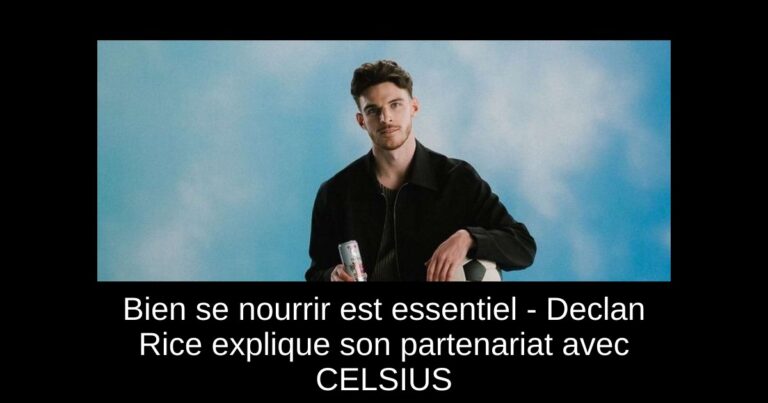 Bien se nourrir est essentiel - Declan Rice explique son partenariat avec CELSIUS