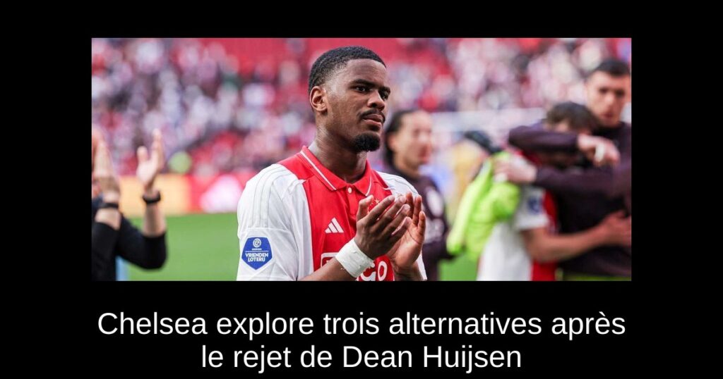 Chelsea explore trois alternatives après le rejet de Dean Huijsen