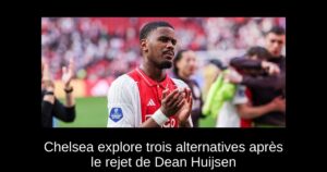 Chelsea explore trois alternatives après le rejet de Dean Huijsen